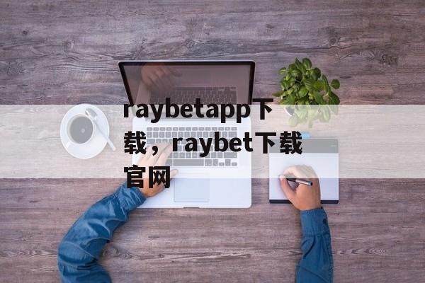 raybetapp下载，raybet下载官网