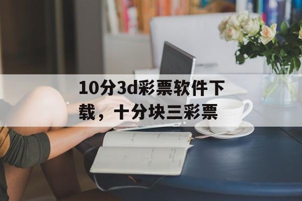 10分3d彩票软件下载，十分块三彩票