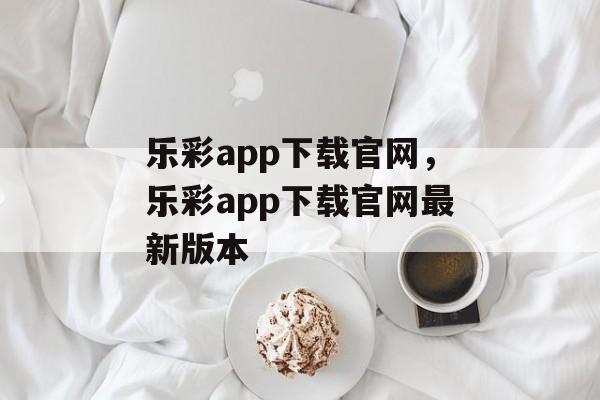 乐彩app下载官网，乐彩app下载官网最新版本