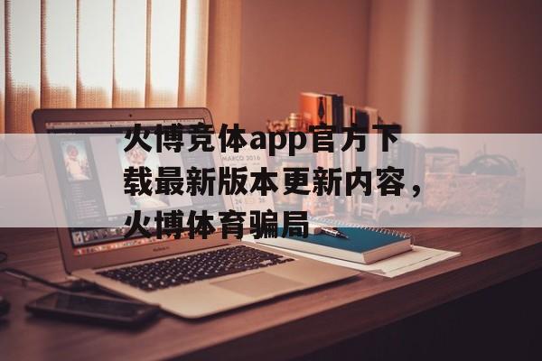 火博竞体app官方下载最新版本更新内容，火博体育骗局