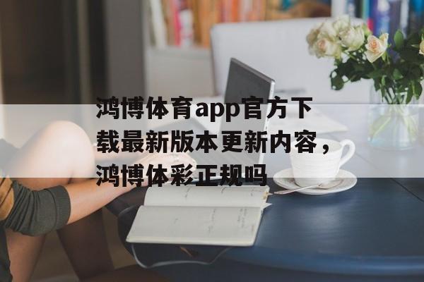 鸿博体育app官方下载最新版本更新内容，鸿博体彩正规吗