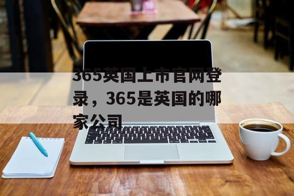 365英国上市官网登录，365是英国的哪家公司