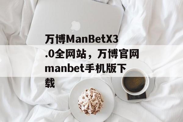 万博ManBetX3.0全网站，万博官网manbet手机版下载