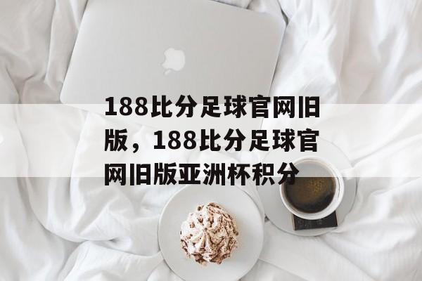 188比分足球官网旧版，188比分足球官网旧版亚洲杯积分