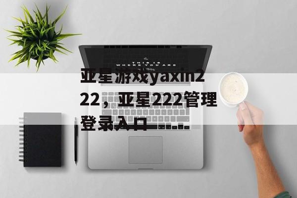 亚星游戏yaxin222，亚星222管理登录入口