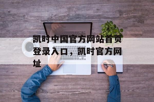 凯时中国官方网站首页登录入口，凯时官方网址