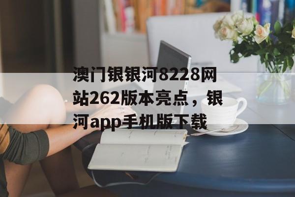 澳门银银河8228网站262版本亮点，银河app手机版下载