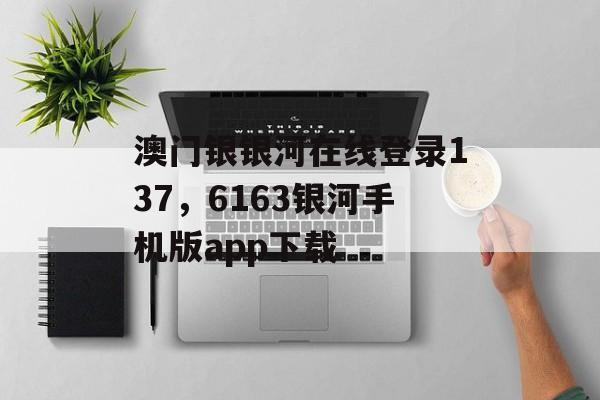 澳门银银河在线登录137，6163银河手机版app下载