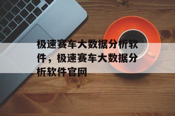 极速赛车大数据分析软件，极速赛车大数据分析软件官网