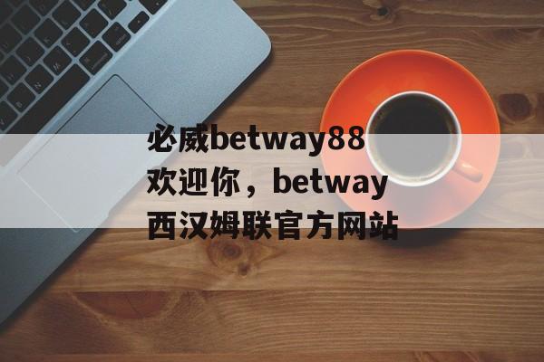 必威betway88欢迎你，betway西汉姆联官方网站