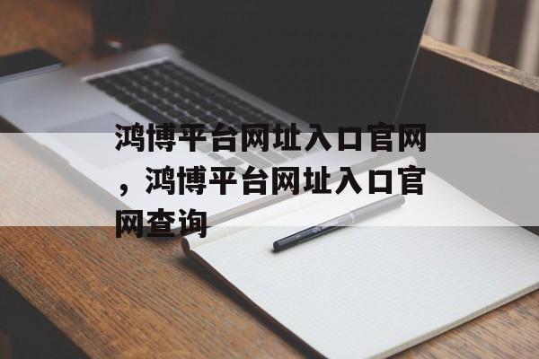 鸿博平台网址入口官网，鸿博平台网址入口官网查询