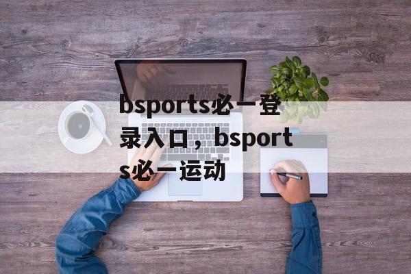 bsports必一登录入口，bsports必一运动