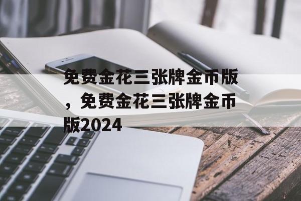 免费金花三张牌金币版，免费金花三张牌金币版2024