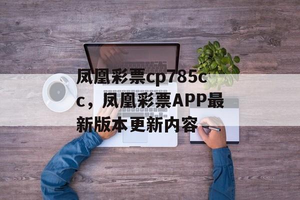 凤凰彩票cp785cc，凤凰彩票APP最新版本更新内容