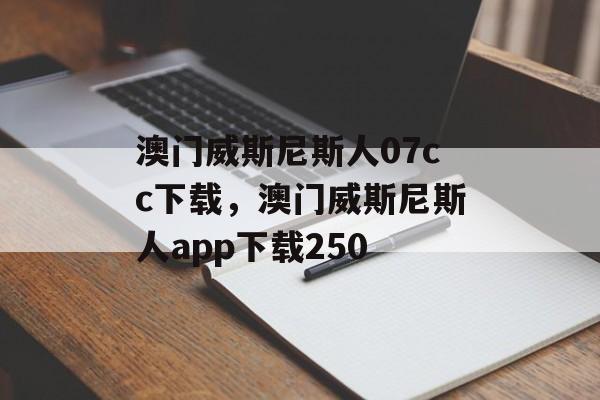 澳门威斯尼斯人07cc下载，澳门威斯尼斯人app下载250