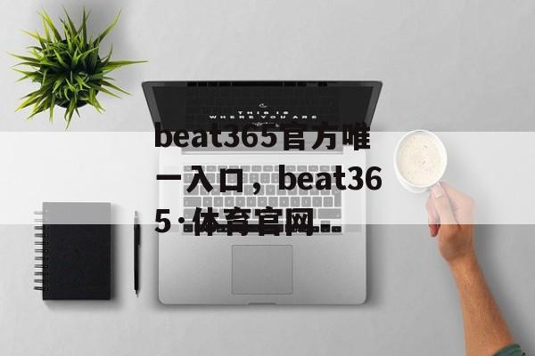 beat365官方唯一入口，beat365·体育官网