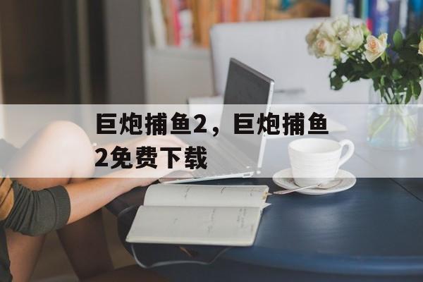 巨炮捕鱼2，巨炮捕鱼2免费下载