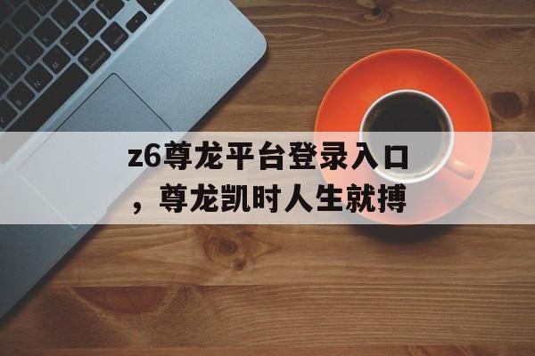 z6尊龙平台登录入口，尊龙凯时人生就搏