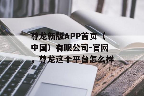 尊龙新版APP首页（中国）有限公司-官网，尊龙这个平台怎么样