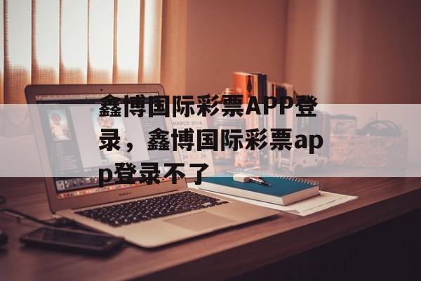 鑫博国际彩票APP登录，鑫博国际彩票app登录不了