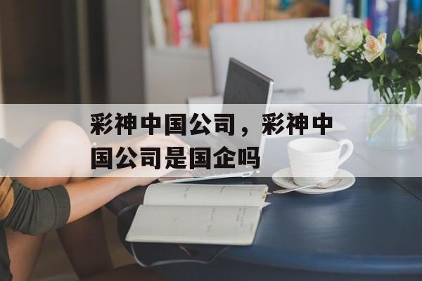 彩神中国公司，彩神中国公司是国企吗