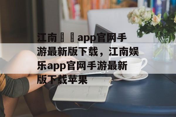 江南娛樂app官网手游最新版下载，江南娱乐app官网手游最新版下载苹果