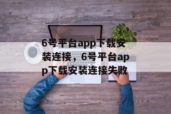 6号平台app下载安装连接，6号平台app下载安装连接失败