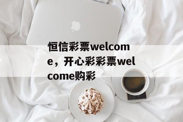 恒信彩票welcome，开心彩彩票welcome购彩